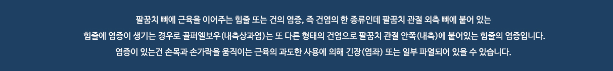 팔꿈치 뼈에 근육을 이어주는 힘줄 또는 건의 염증, 즉 건염의 한 종류인데 팔꿈치 관절 외측 뼈에 붙어 있는 힘줄에 염증이 생기는 경우로 골퍼엘보우(내측상과염)는 또 다른 형태의 건염으로 팔꿈치 관절 안쪽(내측)에 붙어있는 힘줄의 염증입니다. 염증이 있는건 손목과 손가락을 움직이는 근육의 과도한 사용에 의해 긴장(염좌) 또는 일부 파열되어 있을 수 있습니다.